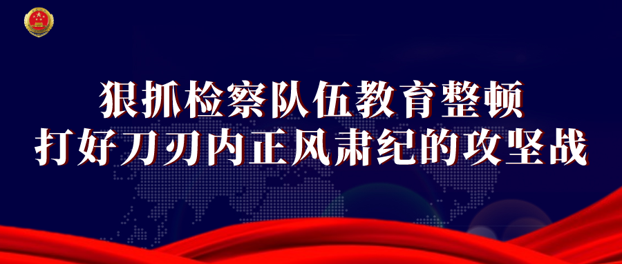 教育整顿丨全省检察机关积极开展检察队伍教育整顿（三）