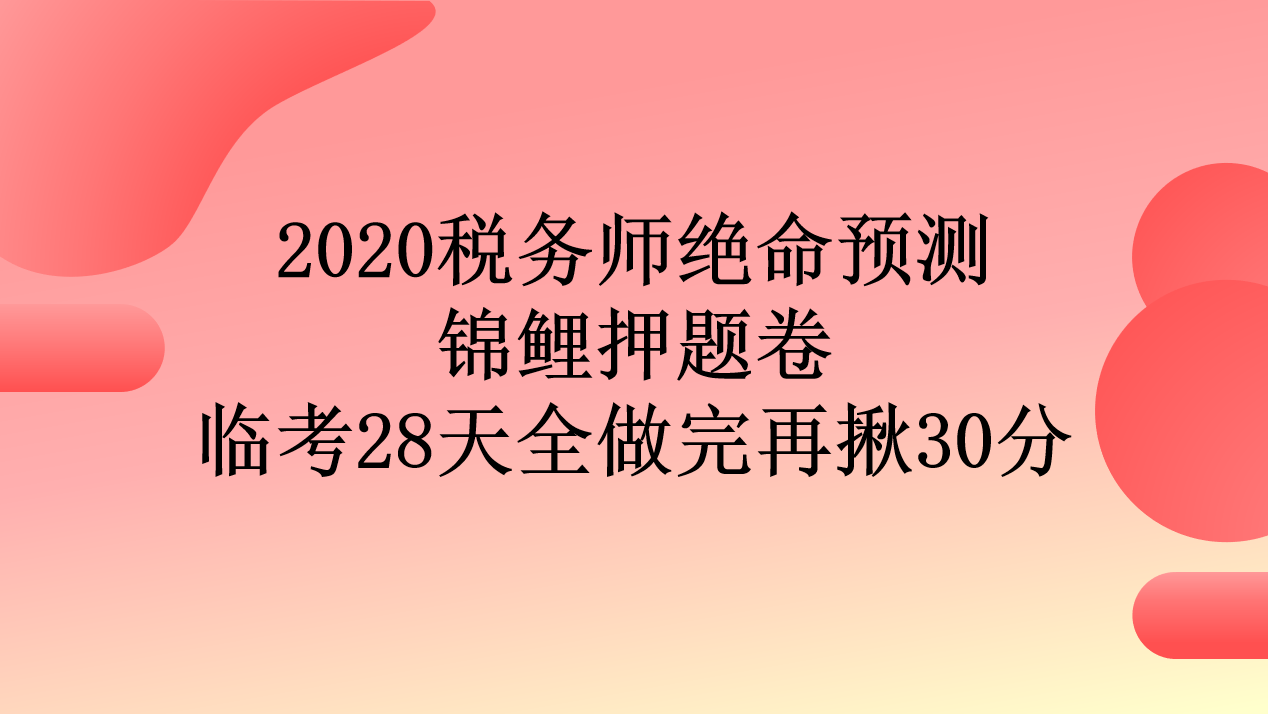 税务师绝命预测——锦鲤押题卷，临考28天全做完，再揪30分