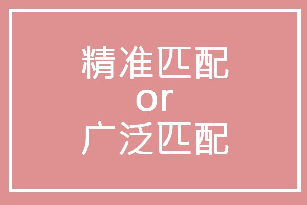 精准匹配和广泛匹配的区别?直通车计划中该选择哪种匹配方式?