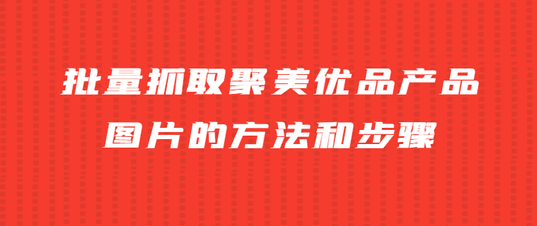 教你轻松批量下载聚美优品、拼多多等电商产品图片的抓取