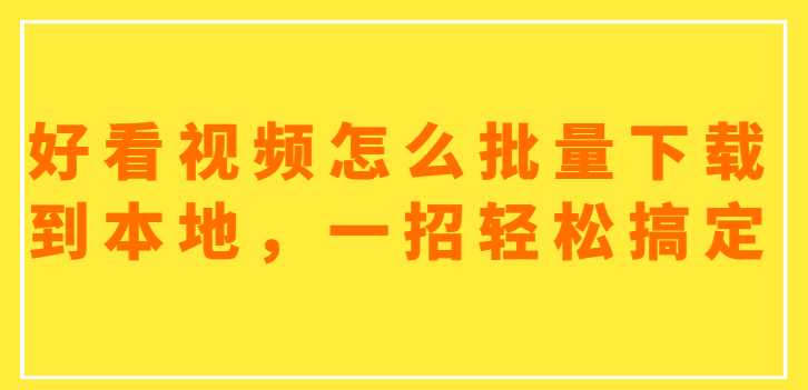 教你一个保存视频的方法，将好看视频批量保存到本地电脑