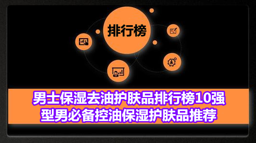 男士保湿去油护肤品排行榜10强 型男必备控油保湿护肤品推荐