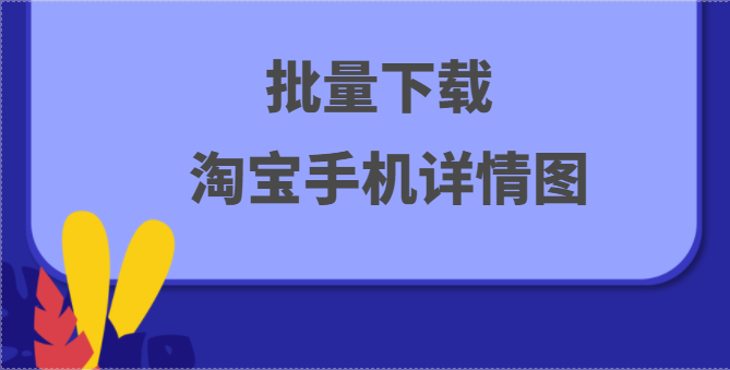 淘宝、天猫等多平台手机端宝贝详情图片一键抓取