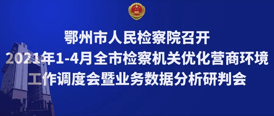 鄂州市人民检察院召开 2021年1-4月全市检察机关优化营商环境工作调度会暨业务数据分析研判会