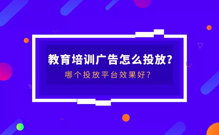 教育培训广告怎么投放？哪个平台效果更好？