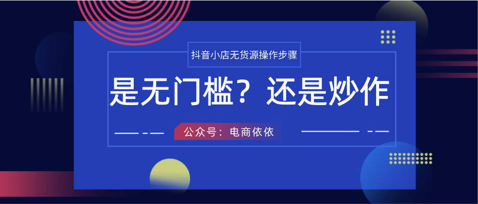 抖音小店无货源步骤大曝光，是真的没有门槛？还是只是一种炒作？