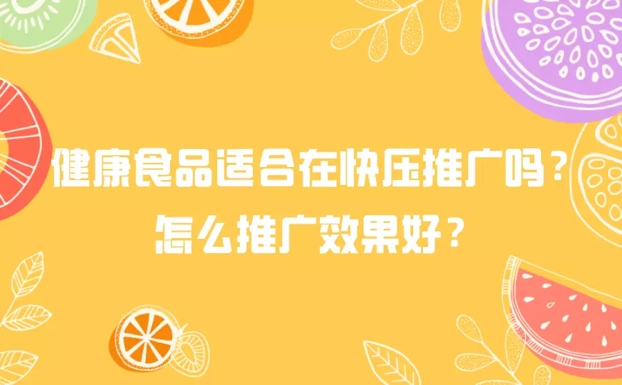 健康食品适合在快压推广吗？怎么推广效果好？